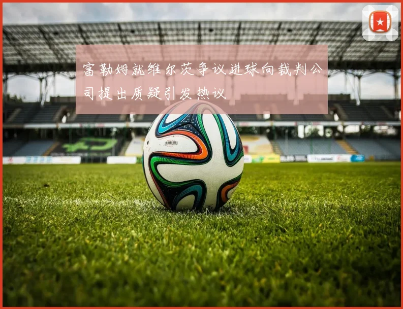 富勒姆就维尔茨争议进球向裁判公司提出质疑引发热议