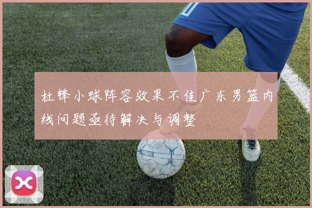 杜锋小球阵容效果不佳广东男篮内线问题亟待解决与调整