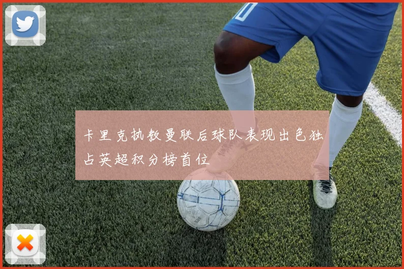 卡里克执教曼联后球队表现出色独占英超积分榜首位
