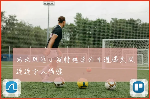 老大风范小波特绝杀公牛遭遇失误连连令人唏嘘