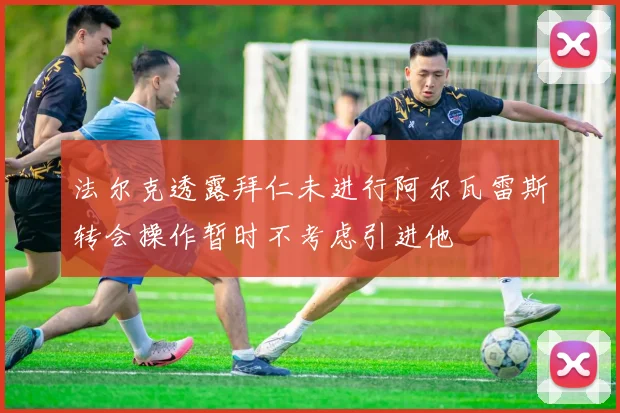 法尔克透露拜仁未进行阿尔瓦雷斯转会操作暂时不考虑引进他