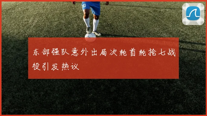 东部强队意外出局次轮首轮抢七战役引发热议
