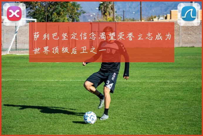 萨利巴坚定信念渴望荣誉立志成为世界顶级后卫之一