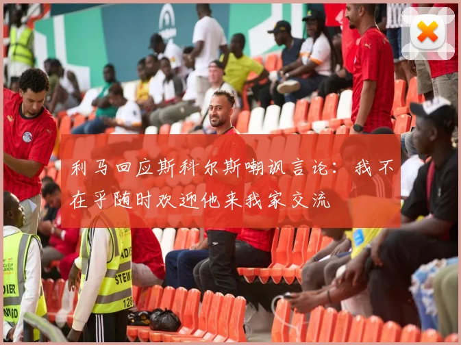 利马回应斯科尔斯嘲讽言论：我不在乎随时欢迎他来我家交流