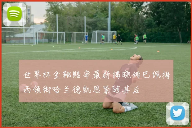世界杯金靴赔率最新揭晓姆巴佩梅西领衔哈兰德凯恩紧随其后