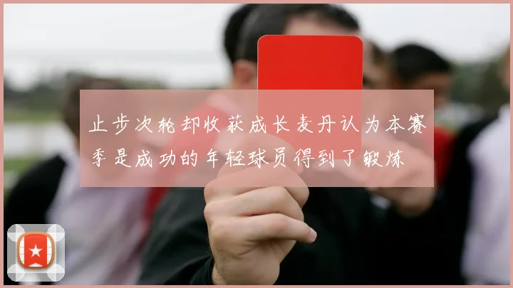 止步次轮却收获成长麦丹认为本赛季是成功的年轻球员得到了锻炼