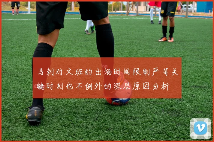 马刺对文班的出场时间限制严苛关键时刻也不例外的深层原因分析