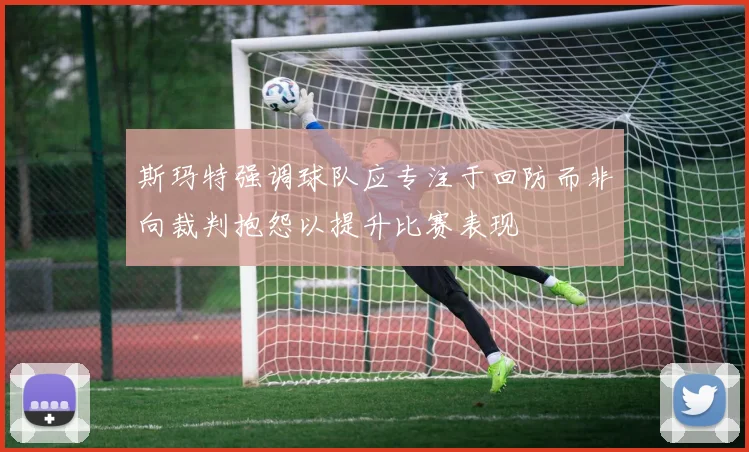 斯玛特强调球队应专注于回防而非向裁判抱怨以提升比赛表现