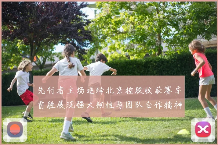 先行者主场逆转北京控股收获赛季首胜展现强大韧性与团队合作精神