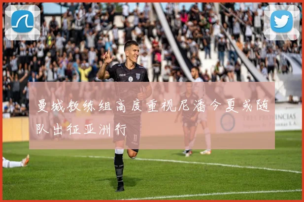 曼城教练组高度重视尼潘今夏或随队出征亚洲行