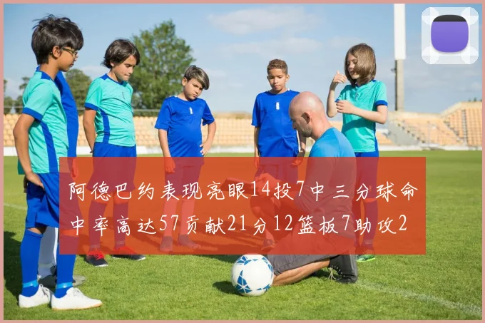 阿德巴约表现亮眼14投7中三分球命中率高达57贡献21分12篮板7助攻2抢断