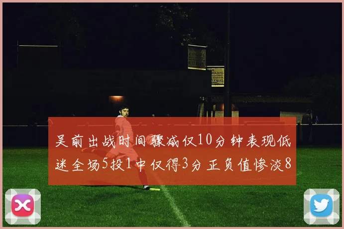 吴前出战时间骤减仅10分钟表现低迷全场5投1中仅得3分正负值惨淡8