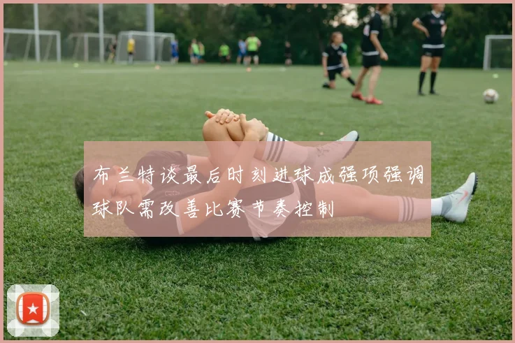 布兰特谈最后时刻进球成强项强调球队需改善比赛节奏控制