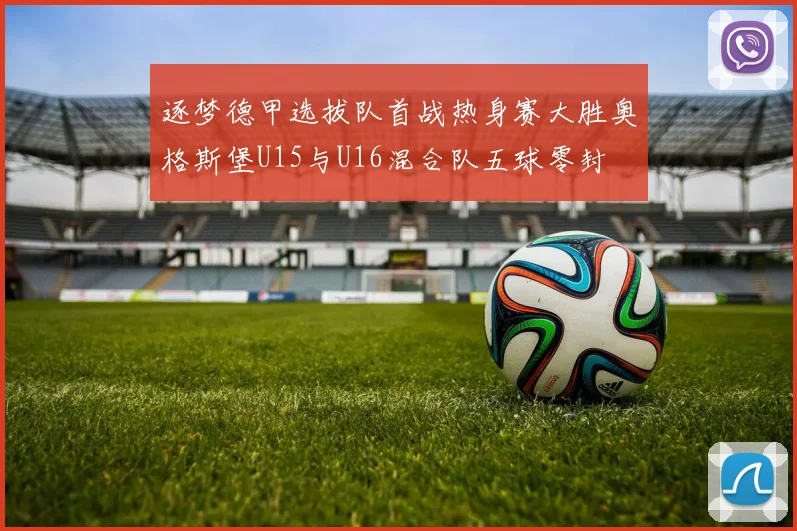 逐梦德甲选拔队首战热身赛大胜奥格斯堡U15与U16混合队五球零封