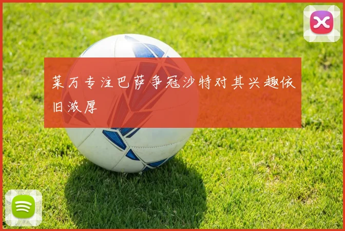 莱万专注巴萨争冠沙特对其兴趣依旧浓厚