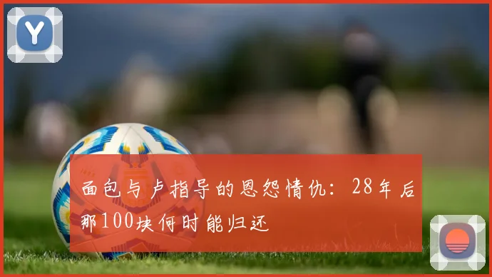 面包与卢指导的恩怨情仇：28年后那100块何时能归还