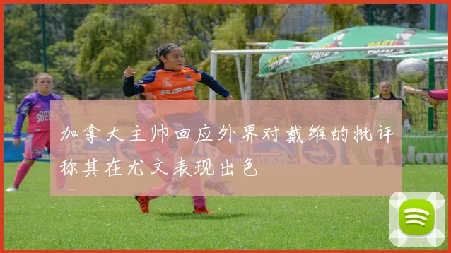加拿大主帅回应外界对戴维的批评称其在尤文表现出色