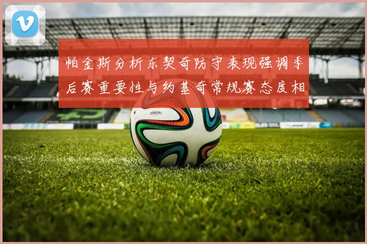 帕金斯分析东契奇防守表现强调季后赛重要性与约基奇常规赛态度相似
