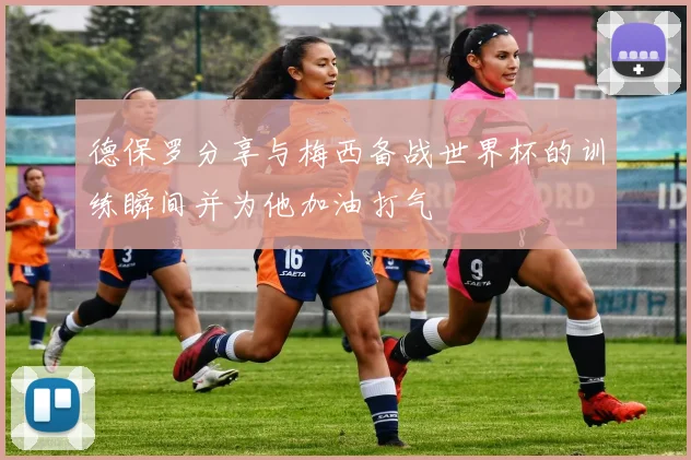 德保罗分享与梅西备战世界杯的训练瞬间并为他加油打气