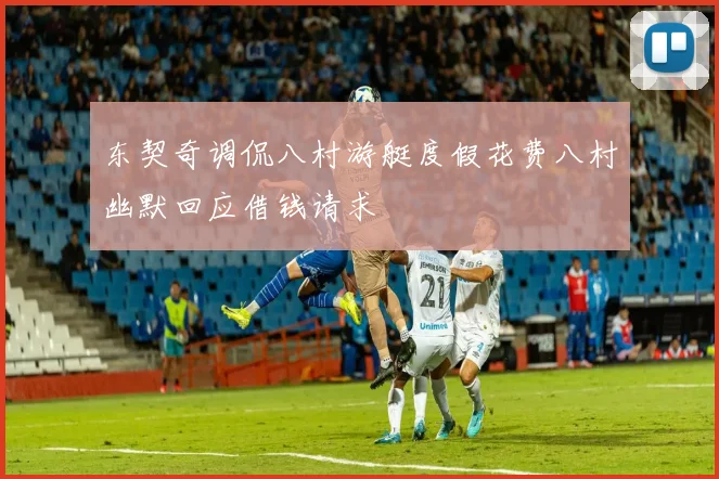 东契奇调侃八村游艇度假花费八村幽默回应借钱请求