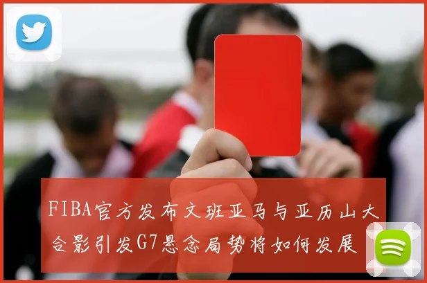 FIBA官方发布文班亚马与亚历山大合影引发G7悬念局势将如何发展